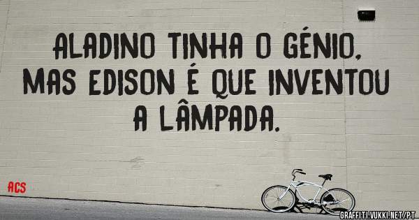 Aladino tinha o génio, mas Edison é que inventou a lâmpada.