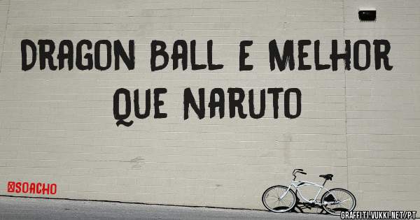 Dragon Ball E Melhor Que Naruto 