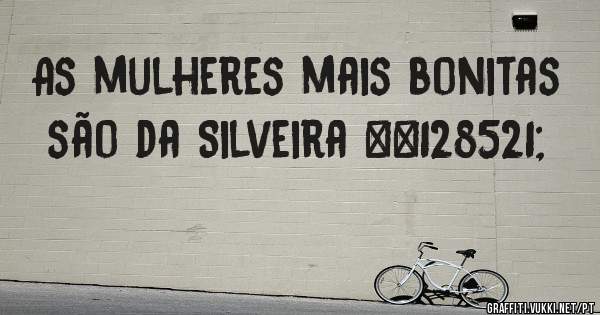 As mulheres mais bonitas são da Silveira 😉