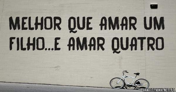 MELHOR QUE AMAR UM FILHO...E AMAR QUATRO