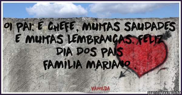    OI PAI: É CHEFE, MUITAS SAUDADES E MUITAS LEMBRANÇAS. FELIZ DIA DOS PAIS
          FAMÍLIA MARIANO .
