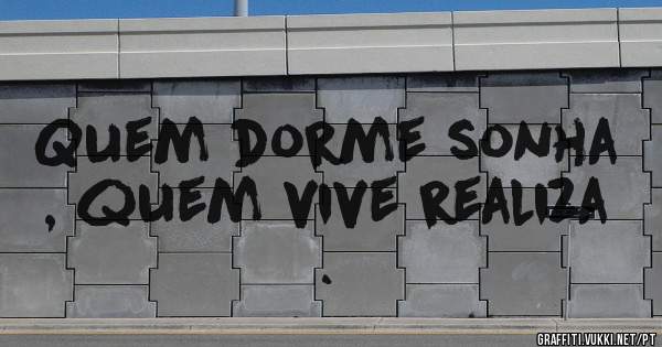 Quem dorme sonha , quem vive realiza .
