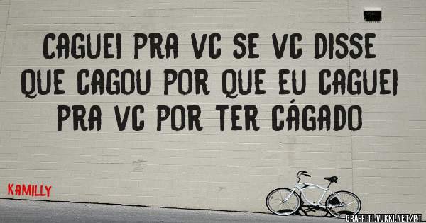 Caguei pra vc se vc disse que cagou por que eu caguei pra vc por ter cágado 
 