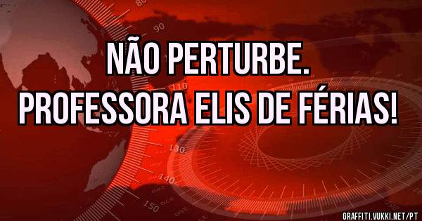 Não perturbe.
Professora Elis de férias!
