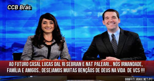 Ao futuro casal Lucas Dal Ri Sebrian e Nat Paleari... Nós irmandade, família e amigos.. Desejamos muitas bençãos de Deus na vida  de Vcs !!!