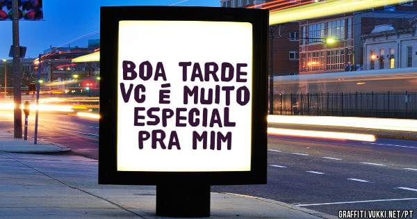 Boa tarde vc é muito especial pra mim