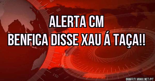 Alerta CM
Benfica disse XAU á Taça!!