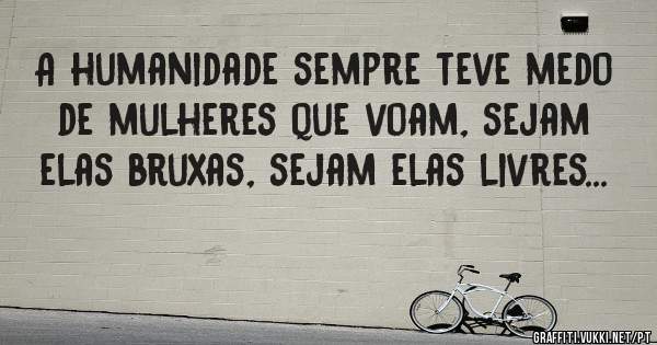 A humanidade sempre teve medo de mulheres que voam, sejam elas bruxas, sejam elas livres... 