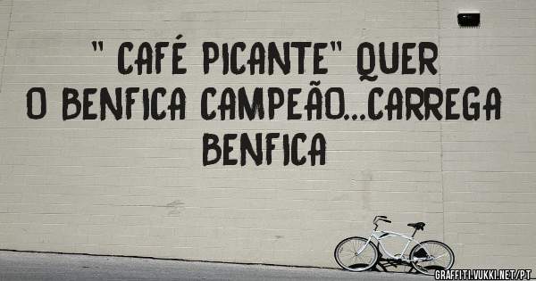 '' CAFÉ PICANTE'' QUER O BENFICA CAMPEÃO...CARREGA BENFICA
