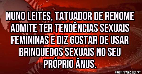 Nuno leites, tatuador de renome admite ter tendências sexuais femininas e diz gostar de usar brinquedos sexuais no seu próprio ânus. 