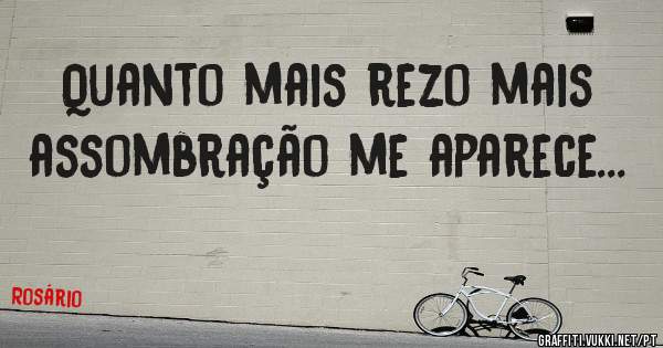 Quanto mais rezo mais assombração me aparece...