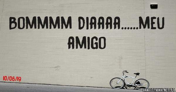 Bommmm Diaaaa......meu amigo 