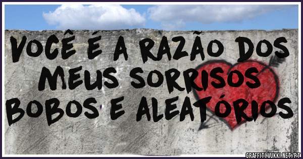 Você é a razão dos meus sorrisos
bobos e aleatórios 