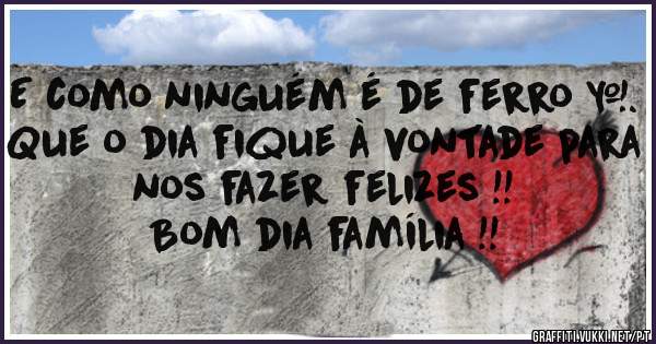 E como ninguém é de ferro ….
Que o dia fique à vontade para nos fazer felizes !!
Bom dia família !!