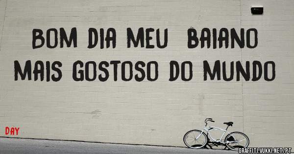 Bom dia meu  baiano  mais gostoso do mundo 
