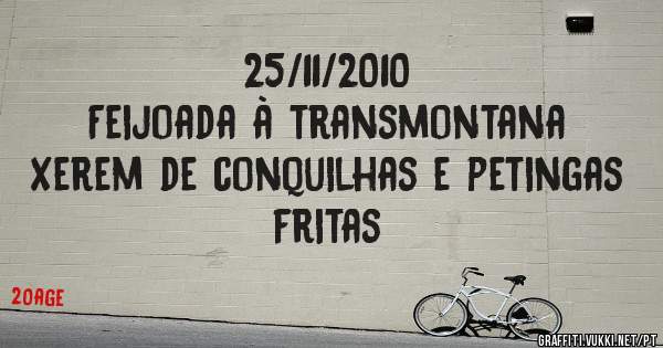 25/11/2010
Feijoada à transmontana 
Xerem de conquilhas e petingas fritas 
