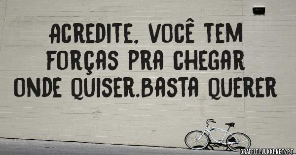 Acredite, você tem forças pra chegar onde quiser.Basta querer 