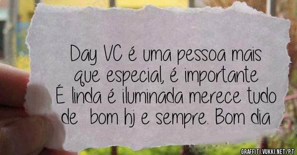 Day VC é uma pessoa mais que especial, é importante 
É linda é iluminada merece tudo de  bom hj e sempre. Bom dia 