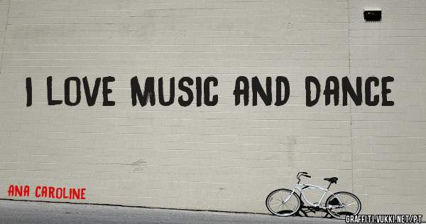 I love Music and Dance 