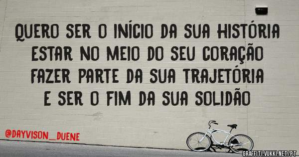 Quero ser o início da sua história
Estar no meio do seu coração
Fazer parte da sua trajetória
E ser o fim da sua solidão