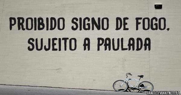Proibido signo de fogo, sujeito a paulada