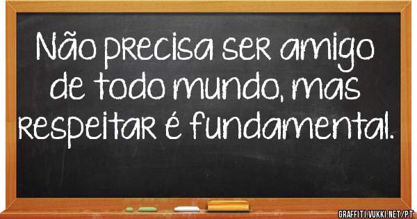 Não precisa ser amigo de todo mundo, mas respeitar é fundamental.