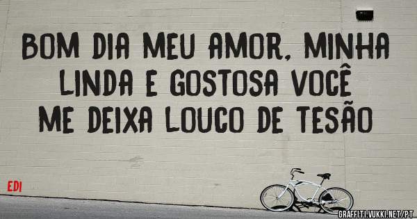 Bom dia meu amor, minha linda e gostosa você me deixa louco de tesão 