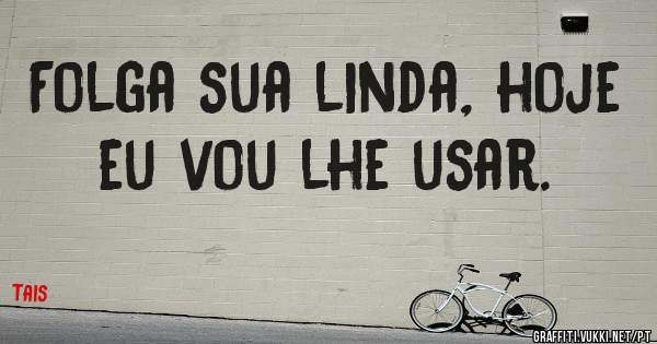 Folga sua linda, hoje eu vou lhe usar.