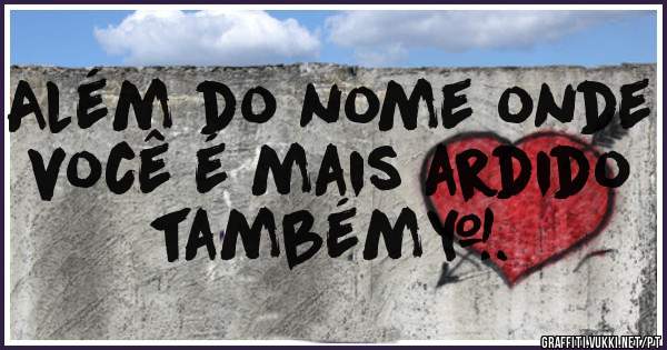Além do nome onde você é mais ardido também….