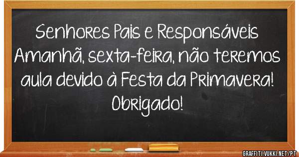 Senhores Pais e Responsáveis 
Amanhã, sexta-feira, não teremos aula devido à Festa da Primavera! 
Obrigado!