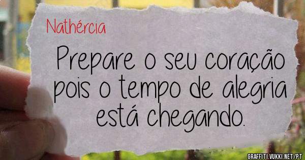 Prepare o seu coração pois o tempo de alegria está chegando.