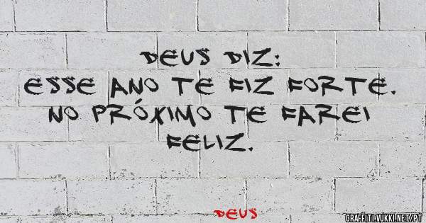 DEUS DIZ:
ESSE ANO TE FIZ FORTE. NO PRÓXIMO TE FAREI FELIZ.