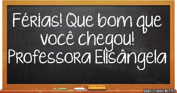 Férias! Que bom que você chegou! 
Professora Elisângela 