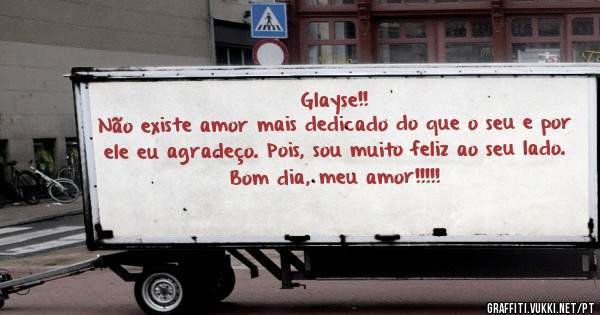 Glayse!!
Não existe amor mais dedicado do que o seu e por ele eu agradeço. Pois, sou muito feliz ao seu lado.
Bom dia, meu amor!!!!!

