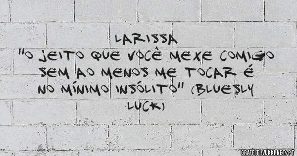 Larissa 
''O jeito que você mexe comigo sem ao menos me tocar é no mínimo insólito'' (Bluesly luck)