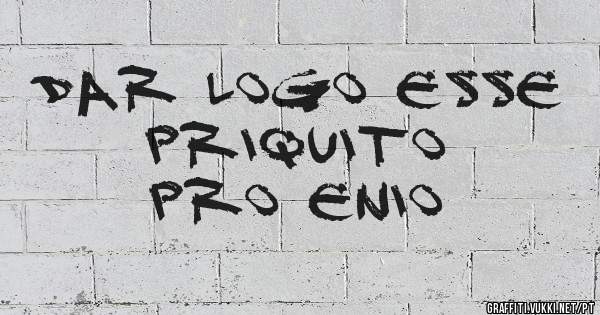 Dar logo esse priquito 
pro Enio
