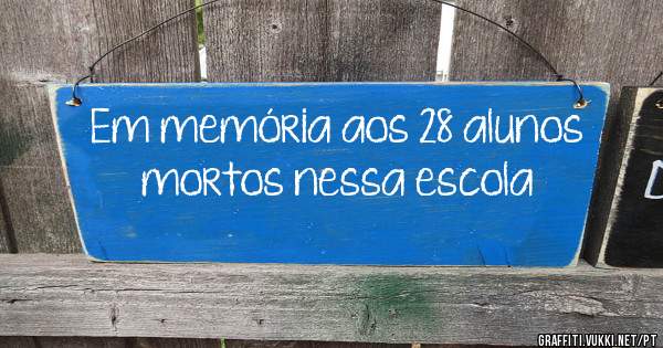 Em memória aos 28 alunos mortos nessa escola 