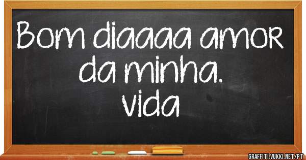 Bom diaaaa amor da minha. 
                     vida 