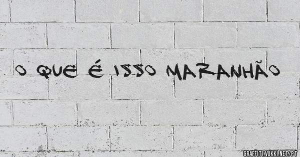 O QUE É ISSO MARANHÃO 