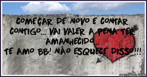 COMEÇAR DE NOVO E CONTAR CONTIGO... VAI VALER A PENA TER AMANHECIDO...
TE AMO BB! NÃO ESQUECE DISSO!!!