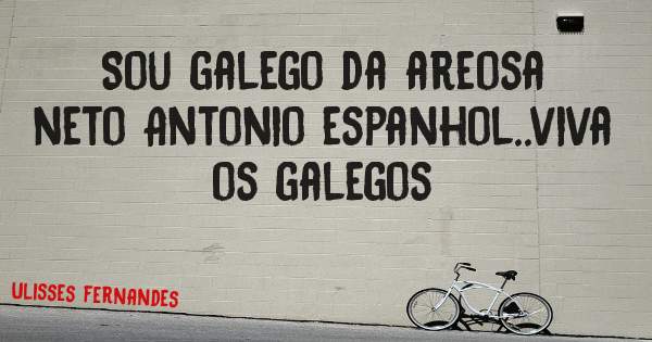 Sou galego da areosa neto Antonio espanhol..viva os galegos
