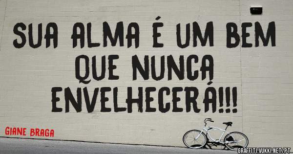 sua alma é um bem que nunca 
envelhecerá!!!