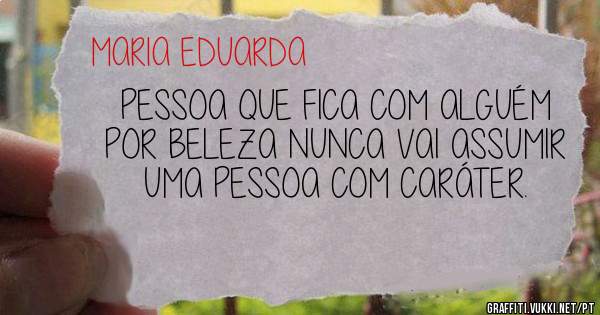 PESSOA QUE FICA COM ALGUÉM POR BELEZA NUNCA VAI ASSUMIR UMA PESSOA COM CARÁTER. 