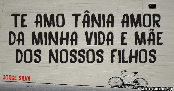 TE AMO TÂNIA AMOR DA MINHA VIDA E MÃE DOS NOSSOS FILHOS
