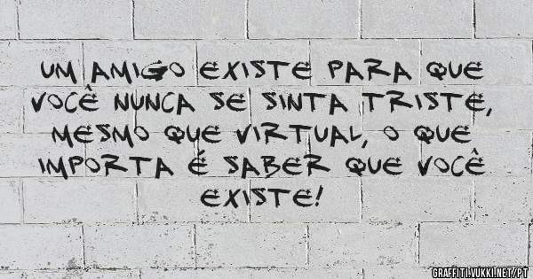Um amigo existe para que você nunca se sinta triste, mesmo que virtual, o que importa é saber que você existe!

 