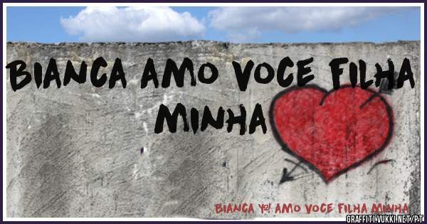 Bianca amo voce filha minha 