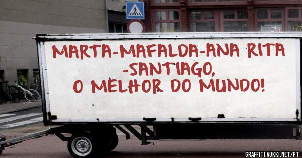 MARTA-MAFALDA-ANA RITA -SANTIAGO,
O MELHOR DO MUNDO!
