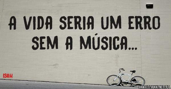 A vida seria um erro sem a música...