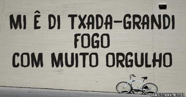 MI Ê DI TXADA-GRANDI
             FOGO
COM MUITO ORGULHO 