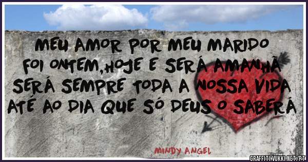 MEU AMOR POR MEU MARIDO
FOI ONTEM,HOJE E SERÁ AMANHÃ
SERÁ SEMPRE TODA A NOSSA VIDA
ATÉ AO DIA QUE SÓ DEUS O SABERÁ